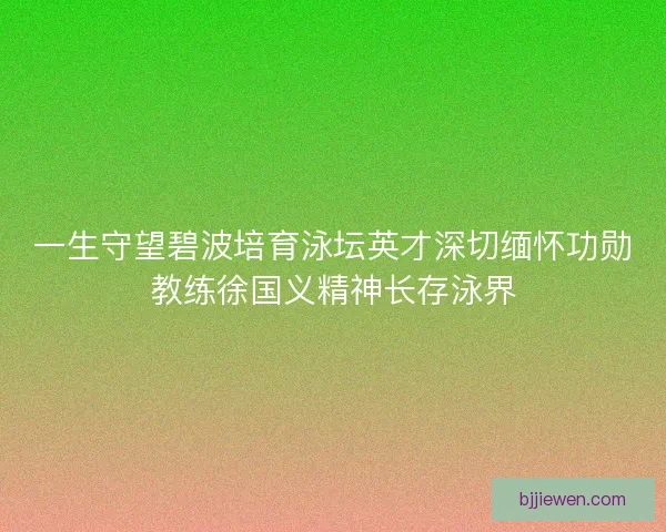 一生守望碧波培育泳坛英才深切缅怀功勋教练徐国义精神长存泳界