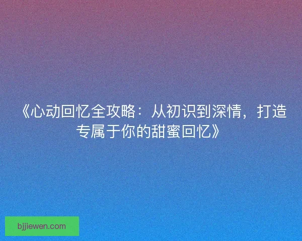 《心动回忆全攻略：从初识到深情，打造专属于你的甜蜜回忆》