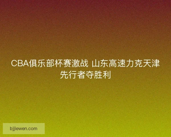 CBA俱乐部杯赛激战 山东高速力克天津先行者夺胜利