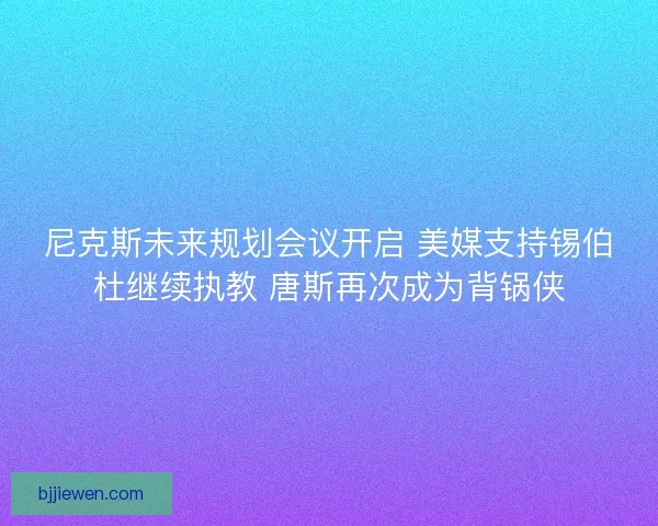 尼克斯未来规划会议开启 美媒支持锡伯杜继续执教 唐斯再次成为背锅侠