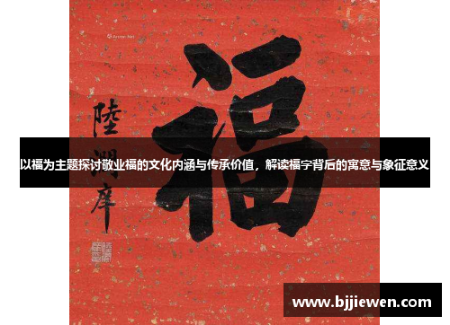 以福为主题探讨敬业福的文化内涵与传承价值，解读福字背后的寓意与象征意义